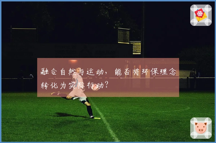 融合自然与运动，能否将环保理念转化为实际行动？