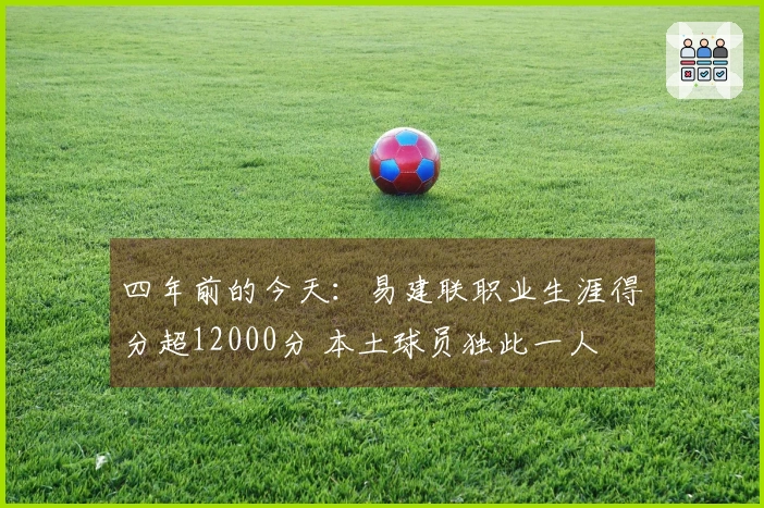 四年前的今天：易建联职业生涯得分超12000分 本土球员独此一人